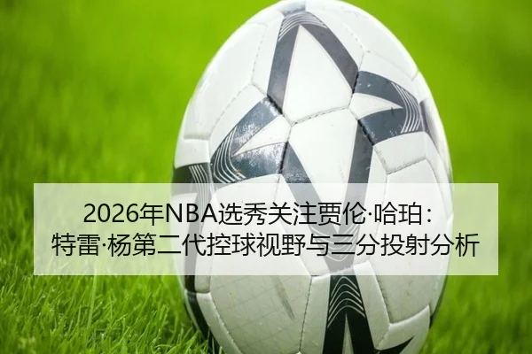 2026年NBA选秀关注贾伦·哈珀：特雷·杨第二代控球视野与三分投射分析