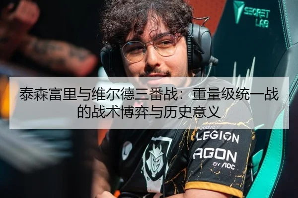 泰森富里与维尔德三番战：重量级统一战的战术博弈与历史意义