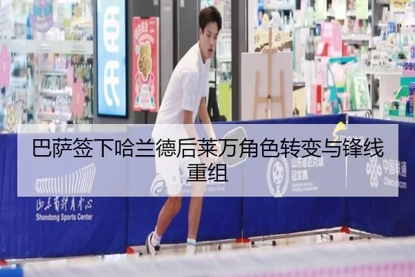 巴萨签下哈兰德后莱万角色转变与锋线重组